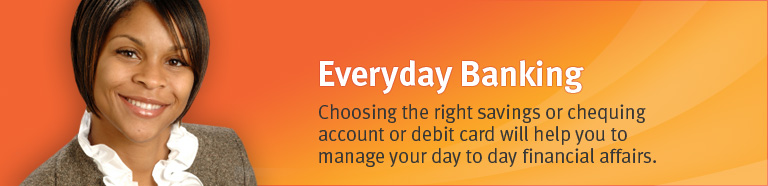 Everyday Banking - Choosing the right chequing account or debit card will help you to manage your day to day financial affairs.