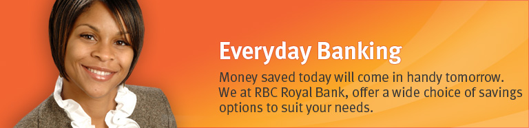 Everyday Banking.  Money saved today will come in handy tomorrow.  We at RBC Royal Bank, offer a wide choice of savings options to suit your needs.