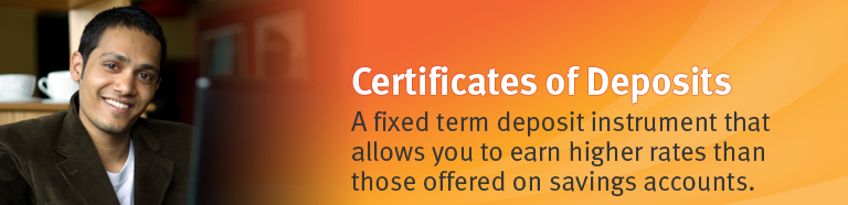 Certificates of Deposits. A fixed term deposit instrument that allows you to earn higher rates than those offered on savings accounts.