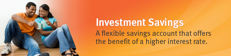 Investment Savings. A flexible savings account that offers the benefit of a higher interest rate.