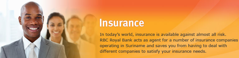 Insurance. 
In today’s world, insurance is available against almost all risk. RBC Royal Bank acts as agent for a number of insurance companies operating in Suriname and saves you from having to deal with different companies to satisfy your insurance needs.
