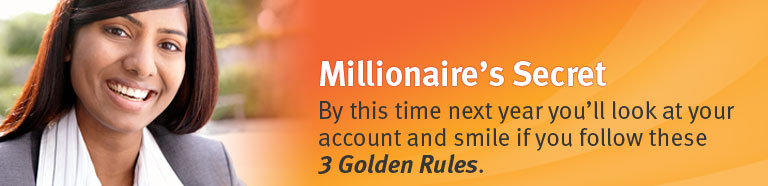 Millionaire's Secret. By this time next year you’ll look at your account and smile, if you follow these 3 Golden Rules.