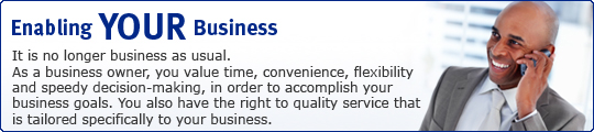 Enabling Your Business. It is no longer business as usual. As a business owner, you value time, conveninence, flexibility and speedy decision-making, in order to accomplish your business goals. You also have the right to quality service that is tailored specifically to your business.