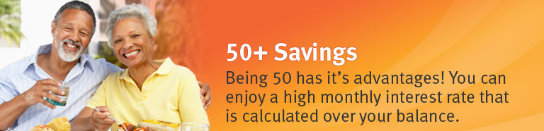 Being 50 has it advantages! You can enjoy a high monthly interest rate that is calculated over your balance.