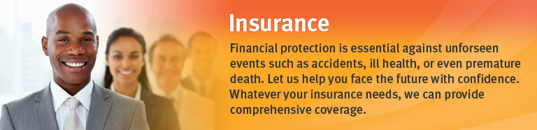 Insurance.  Financial protection is essential against unforseen events such as accidents, ill health, or even premature death.  Let us help you face the future with confidence.