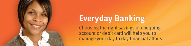 Choosing the right savings or chequing account or debit card will help you to manage your day to day financial affairs. 