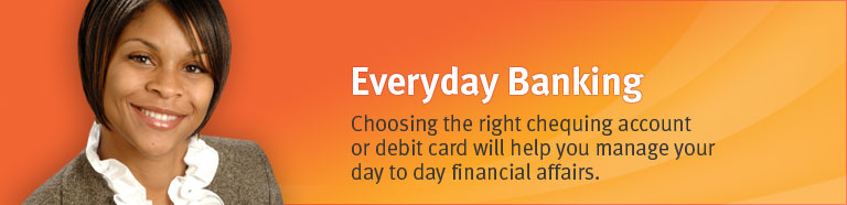 Everyday Banking - Choosing the right chequing account or debit card will help you to manage your day to day financial affairs.