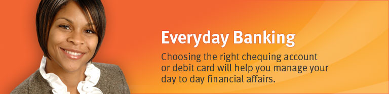 Everyday Banking - Choosing the right chequing account or debit card will help you manage your day to day financial affairs.